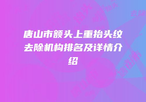 唐山市额头上重抬头纹去除机构排名及详情介绍
