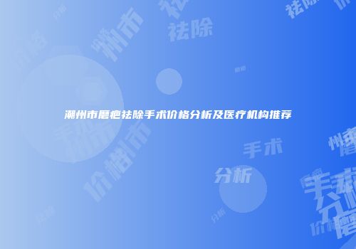 潮州市磨疤祛除手术价格分析及医疗机构推荐