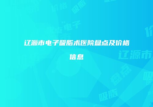 辽源市电子吸脂术医院盘点及价格信息