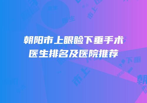 朝阳市上眼睑下垂手术医生排名及医院推荐
