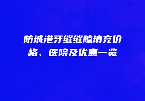 防城港牙缝缝隙填充价格、医院及优惠一览