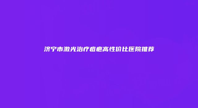 济宁市激光治疗痘疤高性价比医院推荐