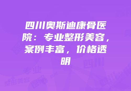 四川奥斯迪康骨医院：专业整形美容，案例丰富，价格透明