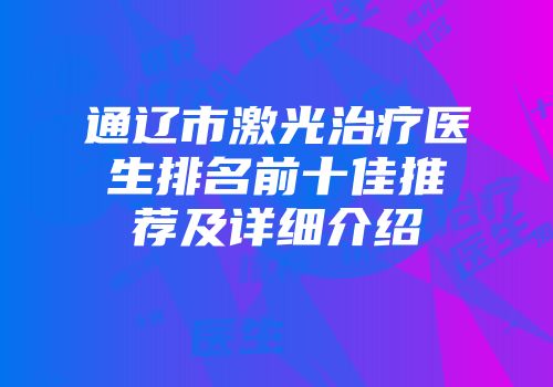 通辽市激光治疗医生排名前十佳推荐及详细介绍