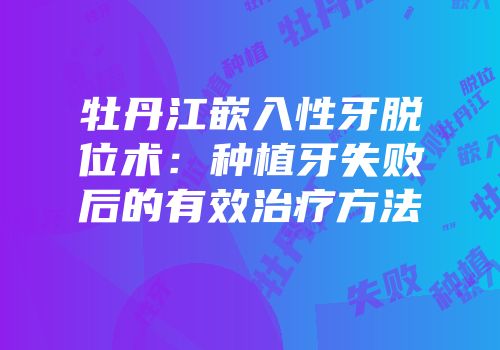 牡丹江嵌入性牙脱位术：种植牙失败后的有效治疗方法