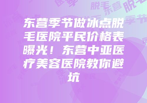 东营季节做冰点脱毛医院平民价格表曝光！东营中亚医疗美容医院教你避坑