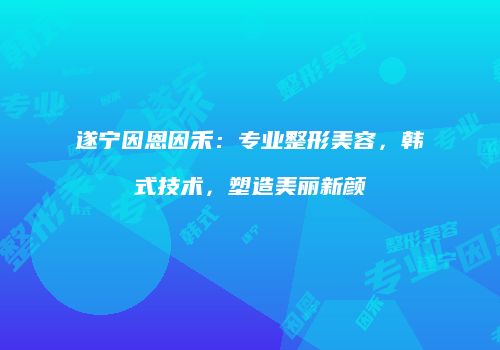 遂宁因恩因禾：专业整形美容，韩式技术，塑造美丽新颜