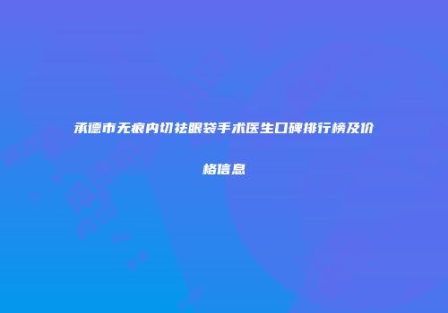 承德市无痕内切祛眼袋手术医生口碑排行榜及价格信息