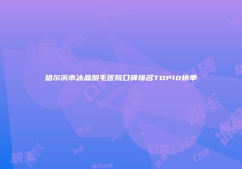 哈尔滨市冰晶脱毛医院口碑排名TOP10榜单