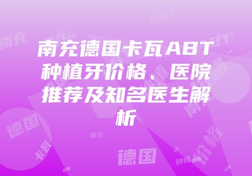 南充德国卡瓦ABT种植牙价格、医院推荐及知名医生解析