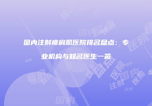 国内注射瘦肩肌医院排名盘点：专业机构与知名医生一览
