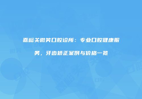嘉峪关微笑口腔诊所：专业口腔健康服务，牙齿矫正案例与价格一览