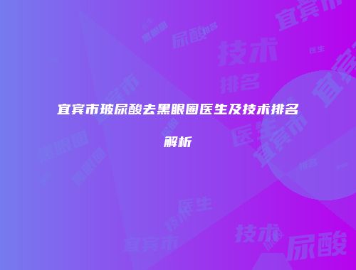 宜宾市玻尿酸去黑眼圈医生及技术排名解析