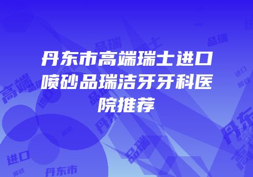 丹东市高端瑞士进口喷砂品瑞洁牙牙科医院推荐