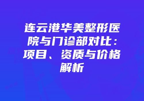 连云港华美整形医院与门诊部对比：项目、资质与价格解析