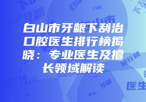 白山市牙龈下刮治口腔医生排行榜揭晓：专业医生及擅长领域解读