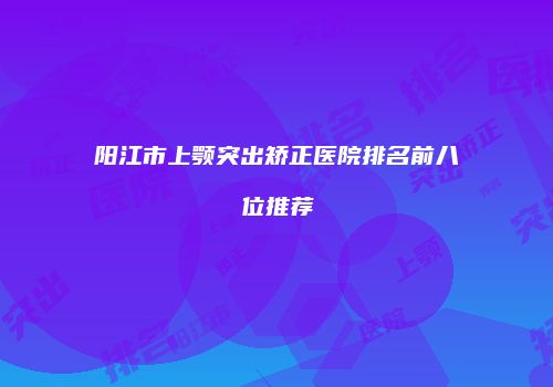 阳江市上颚突出矫正医院排名前八位推荐