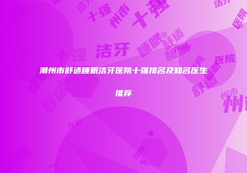 潮州市舒适睡眠洁牙医院十强排名及知名医生推荐
