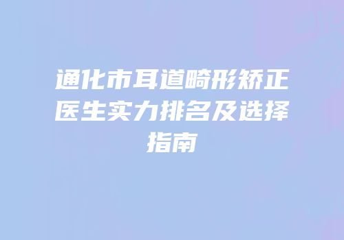 通化市耳道畸形矫正医生实力排名及选择指南