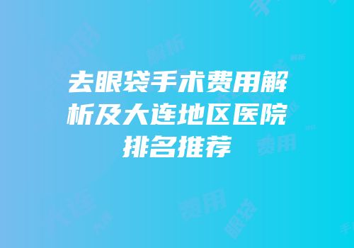 去眼袋手术费用解析及大连地区医院排名推荐