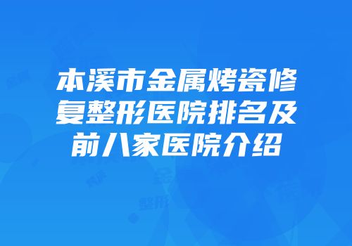 本溪市金属烤瓷修复整形医院排名及前八家医院介绍