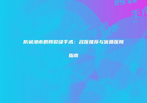 防城港市唇腭裂级手术：名医推荐与优质医院指南