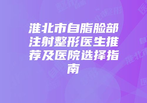 淮北市自脂脸部注射整形医生推荐及医院选择指南