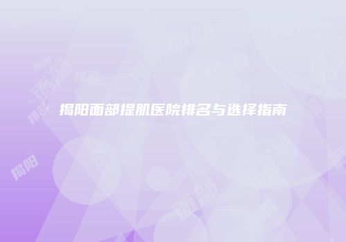 揭阳面部提肌医院排名与选择指南