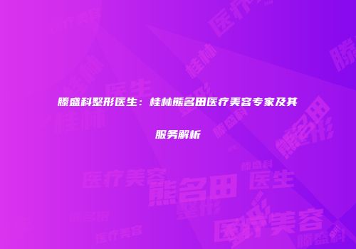 滕盛科整形医生：桂林熊名田医疗美容专家及其服务解析