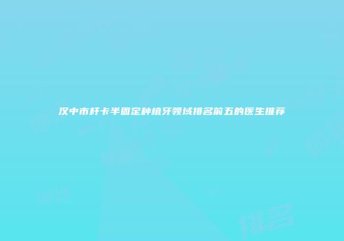 汉中市杆卡半固定种植牙领域排名前五的医生推荐