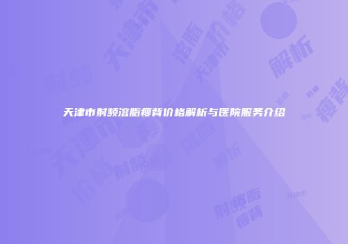 天津市射频溶脂瘦背价格解析与医院服务介绍