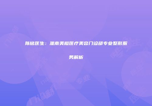 陈铭医生：淮南美橙医疗美容门诊部专业整形服务解析