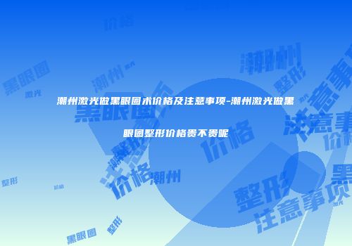 潮州激光做黑眼圈术价格及注意事项-潮州激光做黑眼圈整形价格贵不贵呢