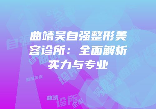 曲靖吴自强整形美容诊所：全面解析实力与专业