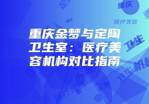重庆金梦与定陶卫生室：医疗美容机构对比指南