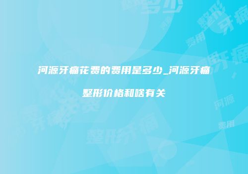 河源牙痛花费的费用是多少_河源牙痛整形价格和啥有关