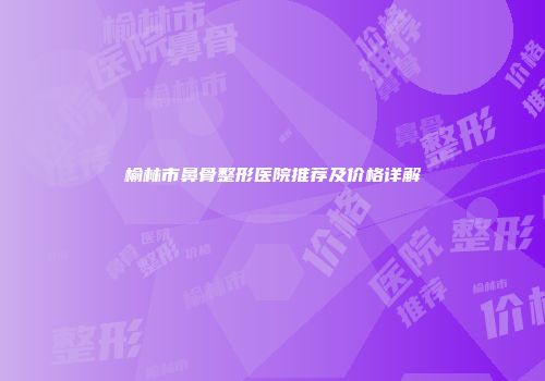 榆林市鼻骨整形医院推荐及价格详解