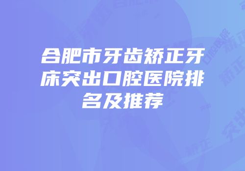合肥市牙齿矫正牙床突出口腔医院排名及推荐
