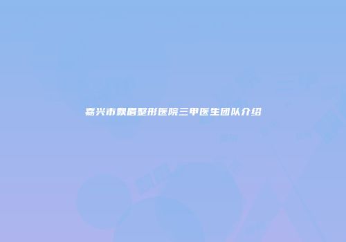 嘉兴市飘眉整形医院三甲医生团队介绍