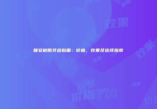 雅安树脂牙齿贴面：价格、效果及选择指南