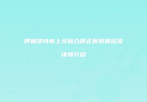 呼和浩特市上牙前凸矫正医院排名及详情介绍