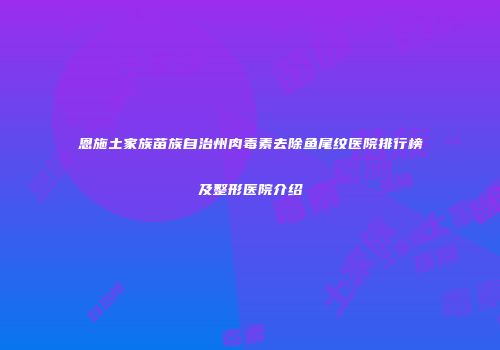 恩施土家族苗族自治州肉毒素去除鱼尾纹医院排行榜及整形医院介绍