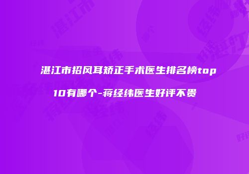湛江市招风耳矫正手术医生排名榜top10有哪个-蒋经纬医生好评不贵