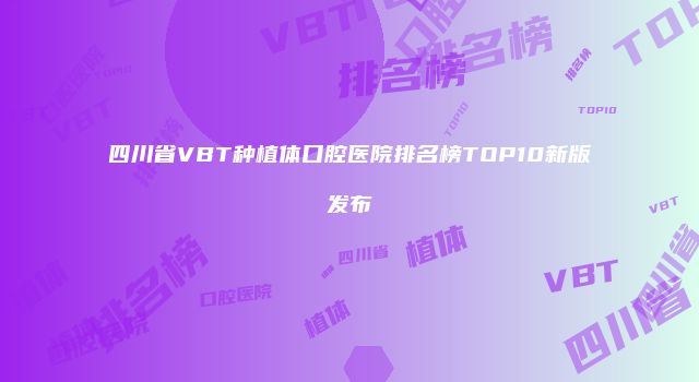 四川省VBT种植体口腔医院排名榜TOP10新版发布