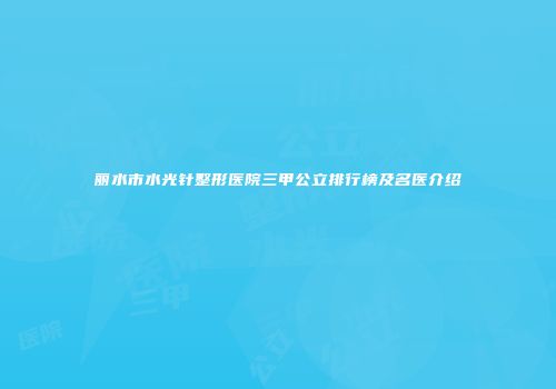 丽水市水光针整形医院三甲公立排行榜及名医介绍