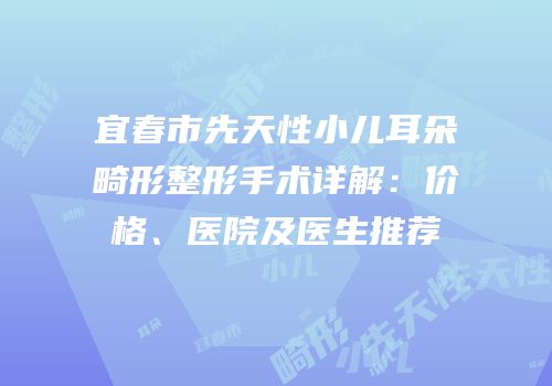 宜春市先天性小儿耳朵畸形整形手术详解：价格、医院及医生推荐