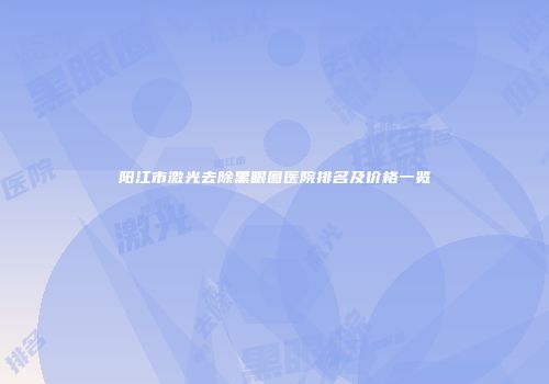 阳江市激光去除黑眼圈医院排名及价格一览