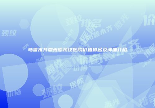 乌鲁木齐激光除颈纹医院价格排名及详细介绍