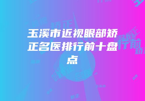 玉溪市近视眼部矫正名医排行前十盘点
