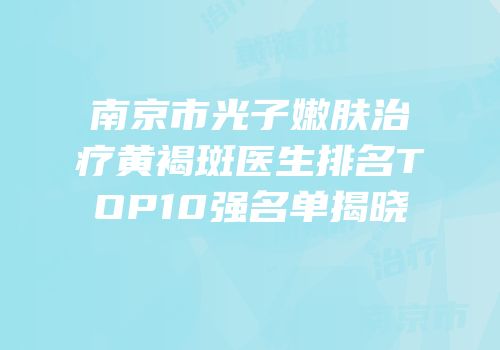 南京市光子嫩肤治疗黄褐斑医生排名TOP10强名单揭晓